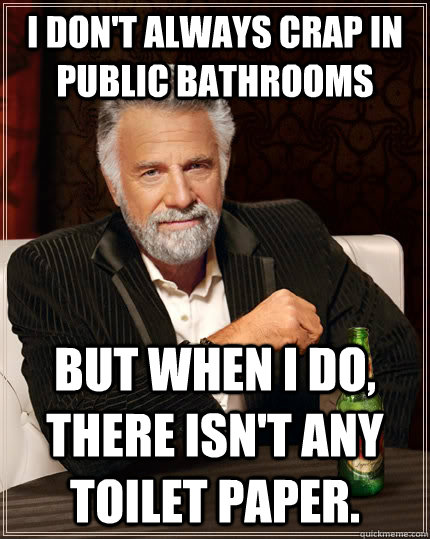 I don't always crap in public bathrooms but when I do,  there isn't any toilet paper.  The Most Interesting Man In The World