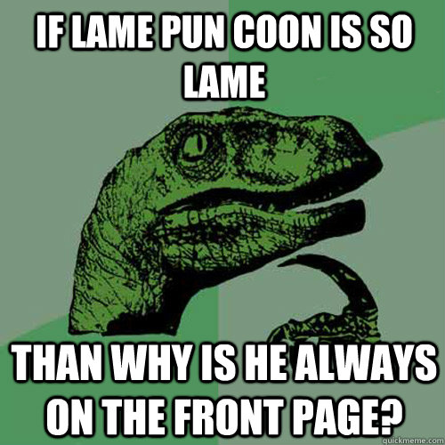 if lame pun coon is so lame than why is he always on the front page?  Philosoraptor