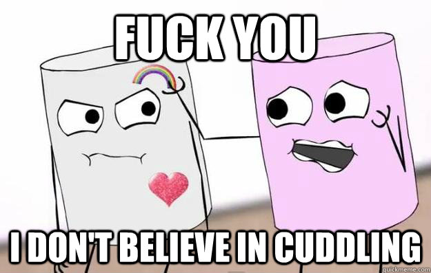 Fuck you I don't believe in cuddling  