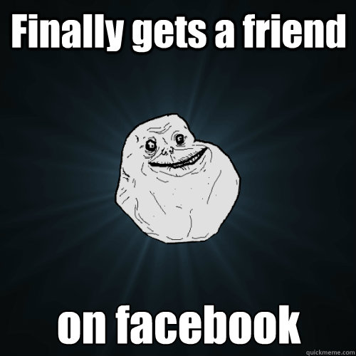 Finally gets a friend on facebook - Finally gets a friend on facebook  Forever Alone