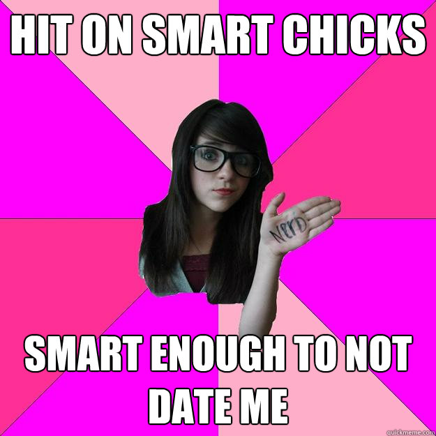 Hit on smart chicks Smart enough to not date me  Idiot Nerd Girl