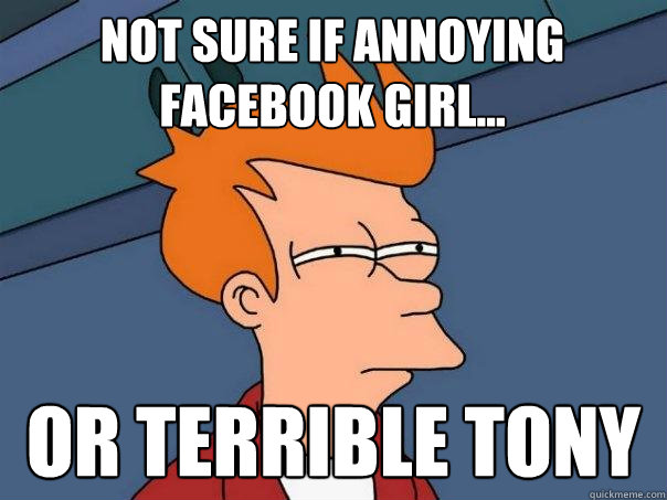 Not sure if annoying facebook girl... Or terrible tony  Futurama Fry