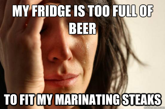 my fridge is too full of beer to fit my marinating steaks  First World Problems