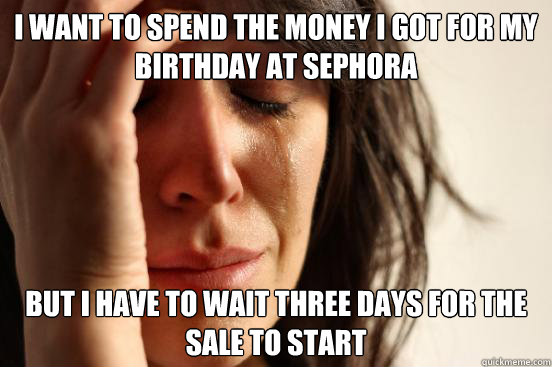 I want to spend the money I got for my birthday at Sephora But I have to wait three days for the sale to start - I want to spend the money I got for my birthday at Sephora But I have to wait three days for the sale to start  First World Problems