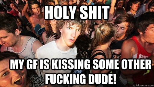 holy shit My GF is kissing some other fucking dude!  Sudden Clarity Clarence