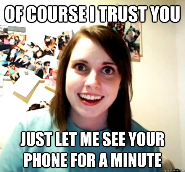 OF COURSE I TRUST YOU JUST LET ME SEE YOUR PHONE FOR A MINUTE  Overly Attached Girlfriend