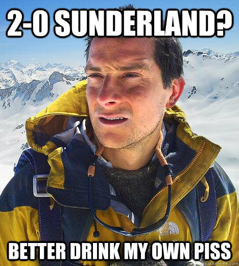 2-0 sunderland? better drink my own piss - 2-0 sunderland? better drink my own piss  Bear Grylls