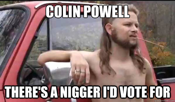 Colin powell there's a nigger I'd vote for  Almost Politically Correct Redneck