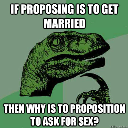 If proposing is to get married then why is to proposition to ask for sex? - If proposing is to get married then why is to proposition to ask for sex?  Philosoraptor