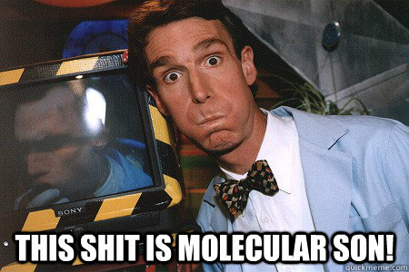  this shit is molecular son!  Bill Nye