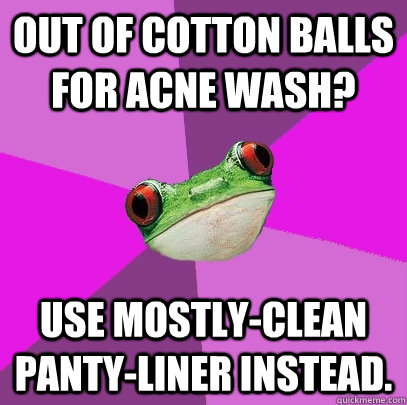 Out of cotton balls for acne wash? Use mostly-clean panty-liner instead.  Foul Bachelorette Frog