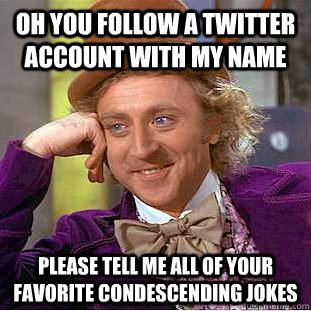 Oh you follow a twitter account with my name   please tell me all of your favorite condescending jokes  Condescending Wonka