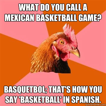 wHAT do you call a mexican basketball game? basquetbol; that's how you say 'basketball' in spanish.  Anti-Joke Chicken