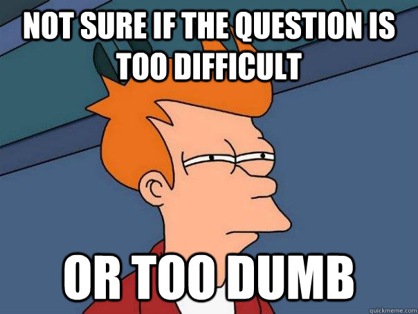 Not sure if the question is too difficult or too dumb  Futurama Fry