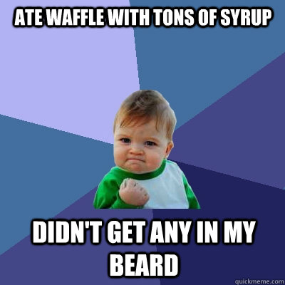 Ate waffle with tons of syrup  Didn't get any in my beard - Ate waffle with tons of syrup  Didn't get any in my beard  Success Kid