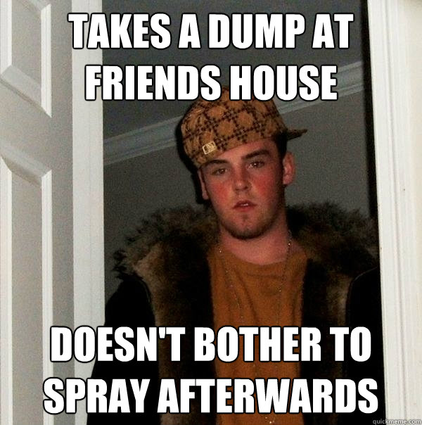 Takes a dump at friends house Doesn't bother to spray afterwards - Takes a dump at friends house Doesn't bother to spray afterwards  Scumbag Steve