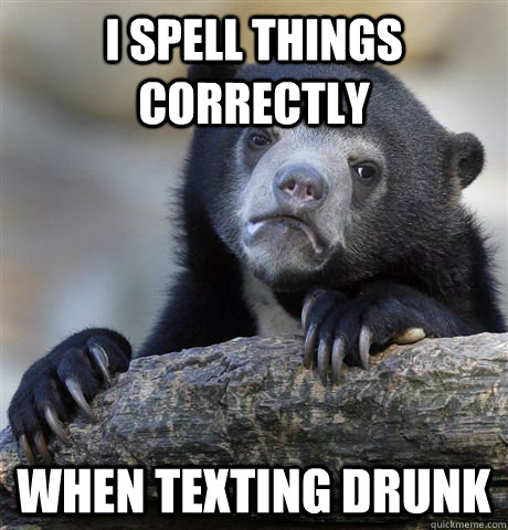 I spell things correctly when texting drunk  Confession Bear