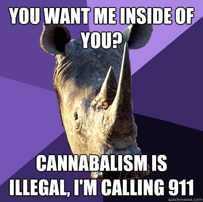 You want me inside of you? Cannabalism is illegal, I'm calling 911  Sexually Oblivious Rhino