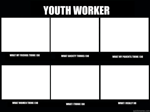 Youth Worker What my friends think I do What society thinks I do What my parents think i do What women think I do What I think I do What I really do  