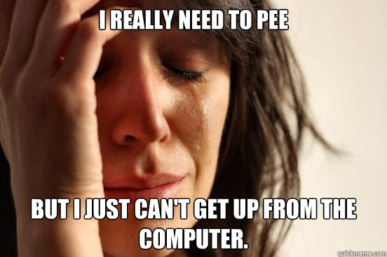 I really need to pee But I just can't get up from the computer.  First World Problems