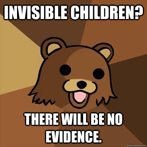 Invisible Children? There will be no evidence.  Pedobear