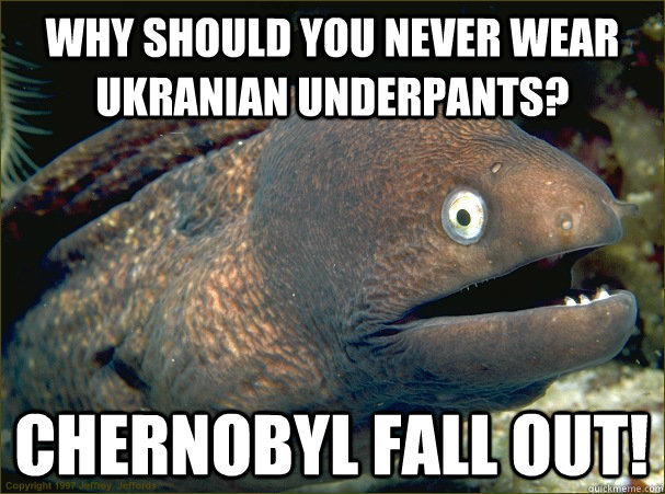 Why should you never wear Ukranian underpants? Chernobyl fall out! - Why should you never wear Ukranian underpants? Chernobyl fall out!  Bad Joke Eel