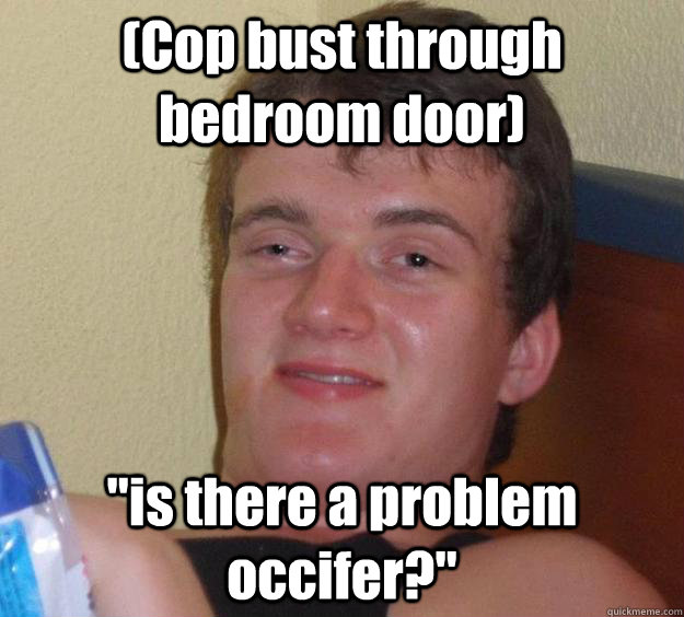 (Cop bust through bedroom door) 