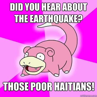 did you hear about the earthquake? Those poor haitians!  Slowpoke