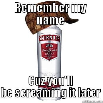 REMEMBER MY NAME CUZ YOU'LL BE SCREAMING IT LATER Scumbag Alcohol