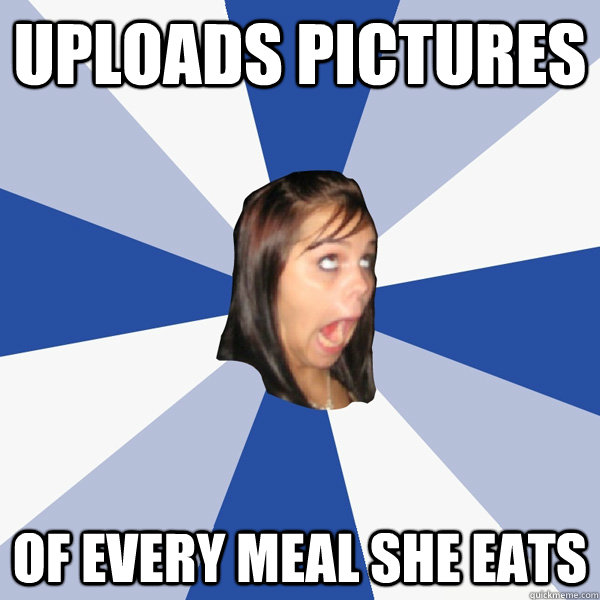 uploads pictures of every meal she eats - uploads pictures of every meal she eats  Annoying Facebook Girl