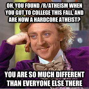 Oh, you found /r/atheism when you got to college this fall, and are now a hardcore atheist? You are so much different than everyone else there  Creepy Wonka