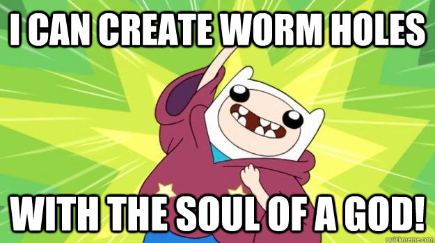 I CAN CREATE WORM HOLES WITH THE SOUL OF A GOD!  