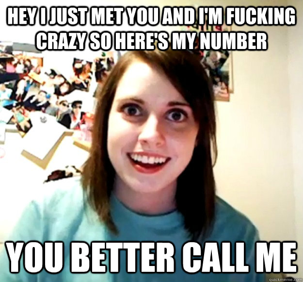 Hey I just met you And I'm fucking crazy So here's my number you better call me  Overly Attached Girlfriend