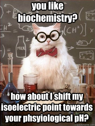 you like biochemistry? how about I shift my isoelectric point towards your phsyiological pH?  Chemistry Cat