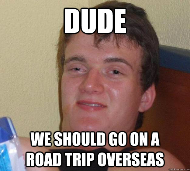 dude we should go on a        road trip overseas  10 Guy