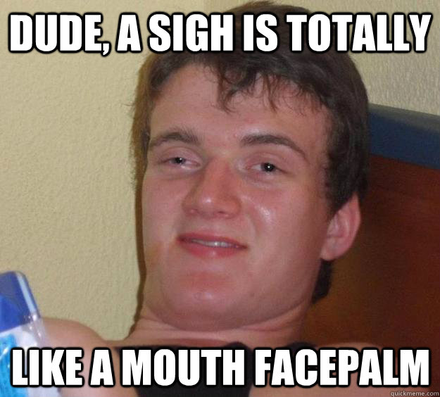 Dude, a sigh is totally  like a mouth facepalm  10 Guy