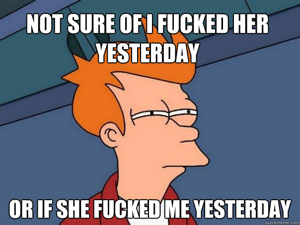 Not sure of i fucked her yesterday Or if she fucked me yesterday  Futurama Fry