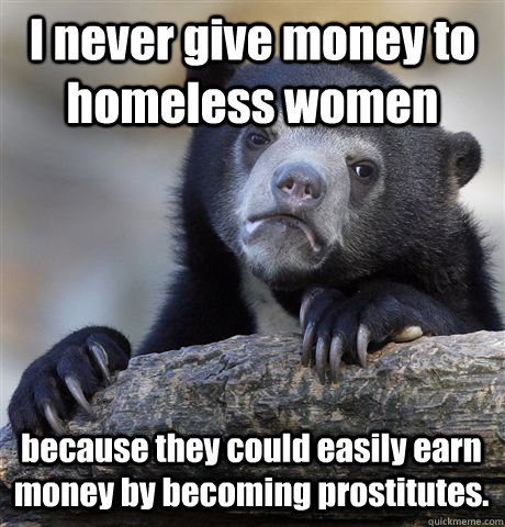 I never give money to homeless women because they could easily earn money by becoming prostitutes. - I never give money to homeless women because they could easily earn money by becoming prostitutes.  Confession Bear