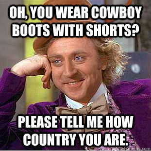 Oh, you wear cowboy boots with shorts? Please tell me how country you are.  Condescending Wonka