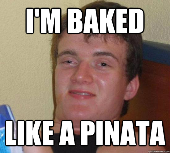 I'm baked like a pinata  Really High Guy