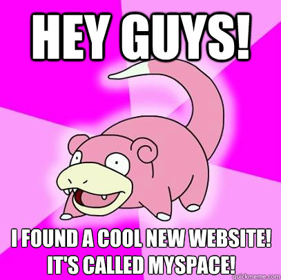 Hey Guys! I Found a cool new website!
It's called myspace!  Slowpoke