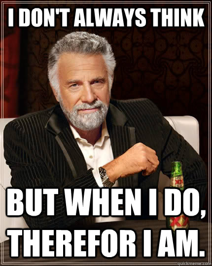 I don't always think But when I do, therefor I am.  - I don't always think But when I do, therefor I am.   The Most Interesting Man In The World