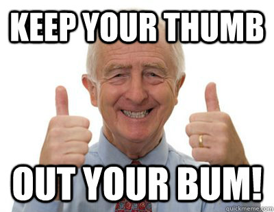 KEEP YOUR THUMB OUT YOUR BUM!  Thumbs up Grandpa