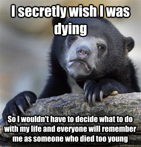 I secretly wish I was dying So I wouldn't have to decide what to do with my life and everyone will remember me as someone who died too young - I secretly wish I was dying So I wouldn't have to decide what to do with my life and everyone will remember me as someone who died too young  Confession Bear