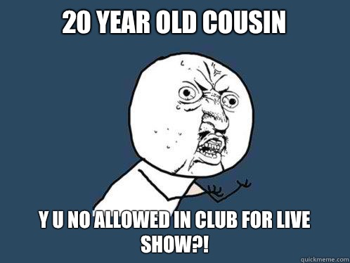 20 year old Cousin y u no allowed in club for live show?! - 20 year old Cousin y u no allowed in club for live show?!  Y U No