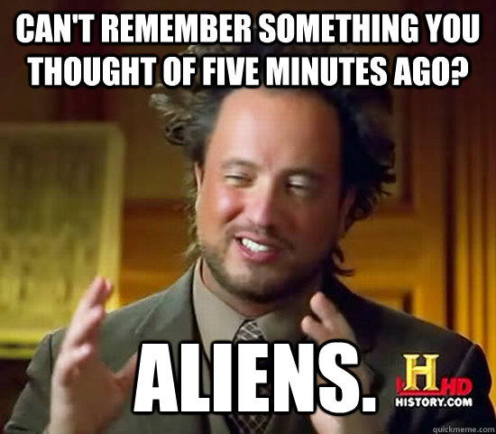 Can't remember something you thought of five minutes ago?  Aliens.  Ancient Aliens