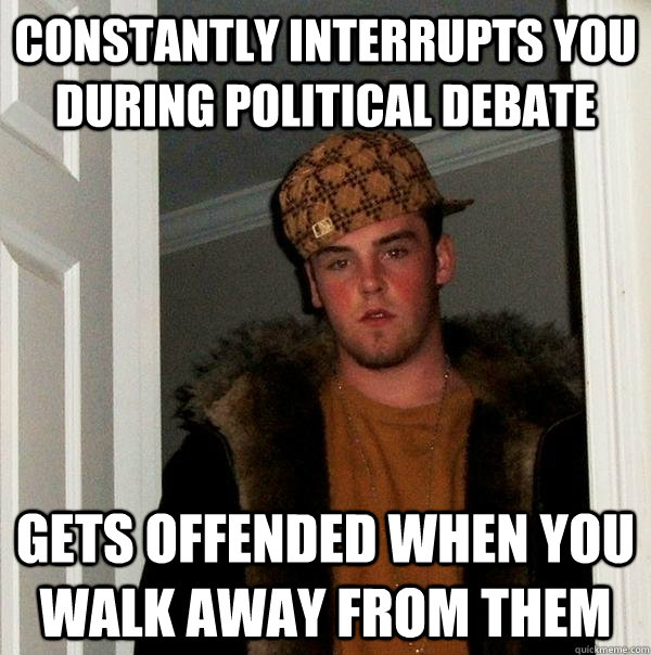 Constantly interrupts you during political debate gets offended when you walk away from them - Constantly interrupts you during political debate gets offended when you walk away from them  Scumbag Steve