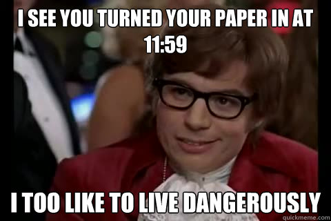 I see you turned your paper in at 11:59 i too like to live dangerously  Dangerously - Austin Powers