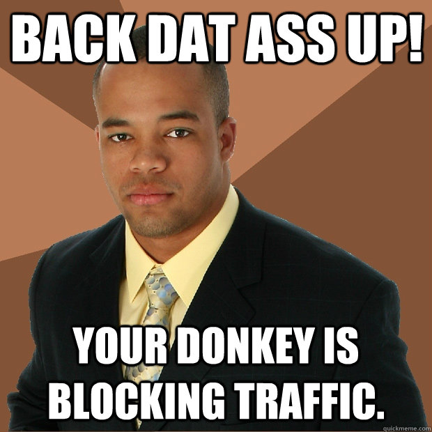 Back dat ass up! Your donkey is blocking traffic.  Successful Black Man