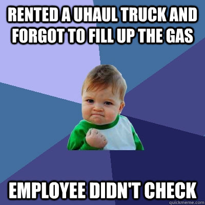 Rented a Uhaul Truck and forgot to fill up the gas Employee didn't check - Rented a Uhaul Truck and forgot to fill up the gas Employee didn't check  Success Kid